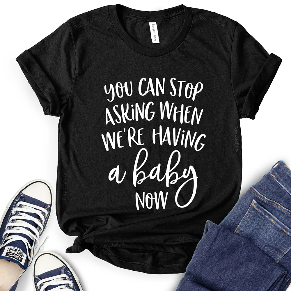 You Can Stop Asking When We're Having A Baby Now T-Shirt
