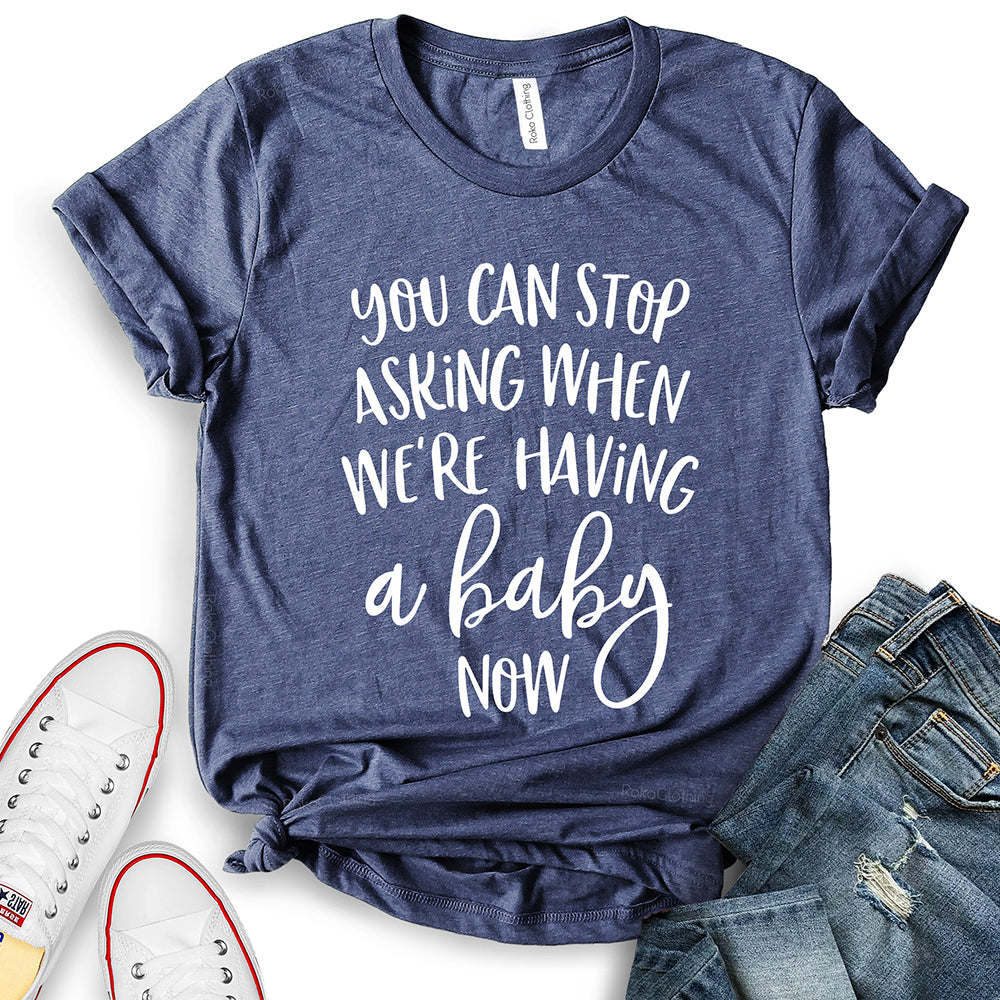 You Can Stop Asking When We're Having A Baby Now T-Shirt