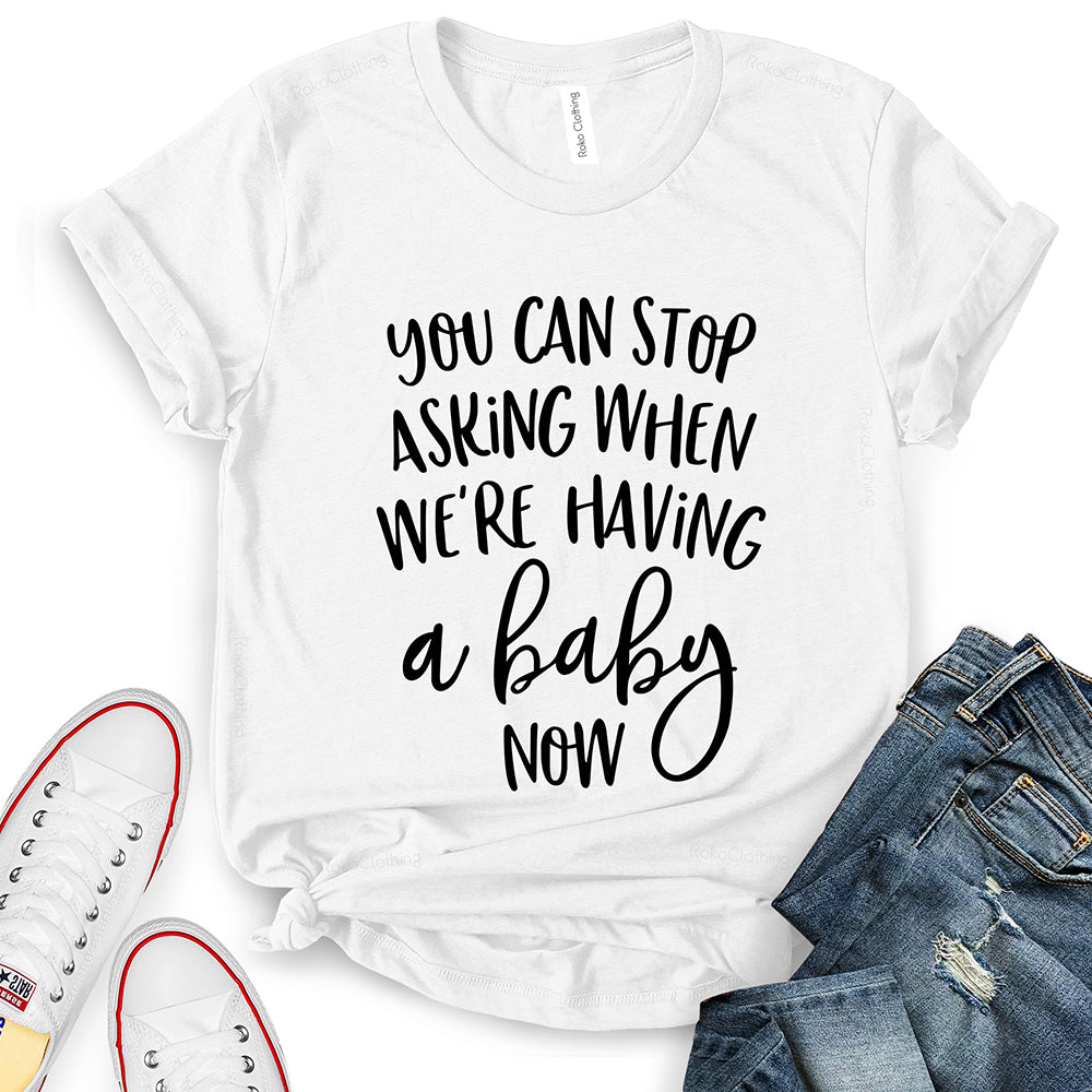 You Can Stop Asking When We're Having A Baby Now T-Shirt