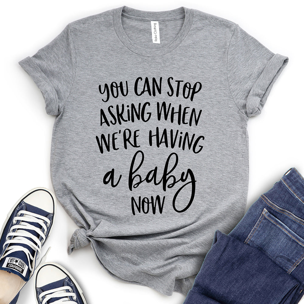 You Can Stop Asking When We're Having A Baby Now T-Shirt
