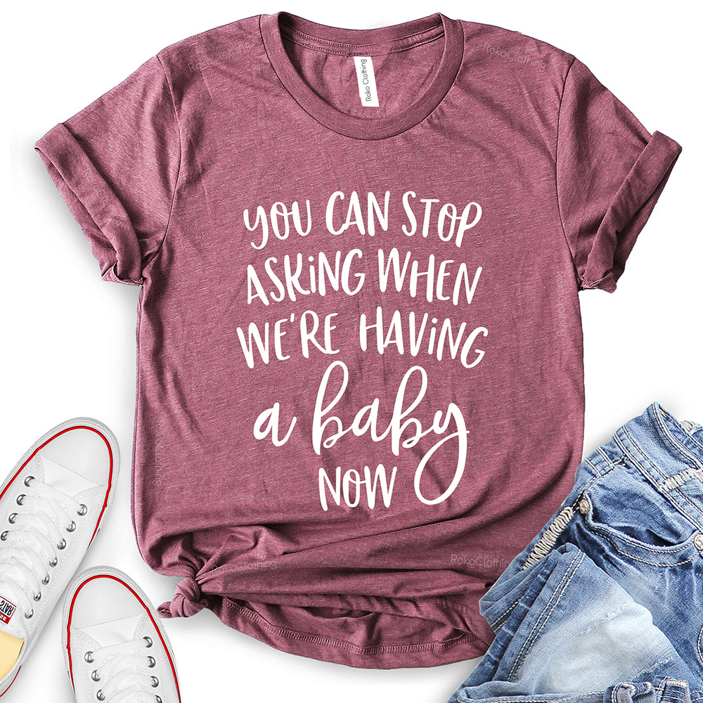 You Can Stop Asking When We're Having A Baby Now T-Shirt