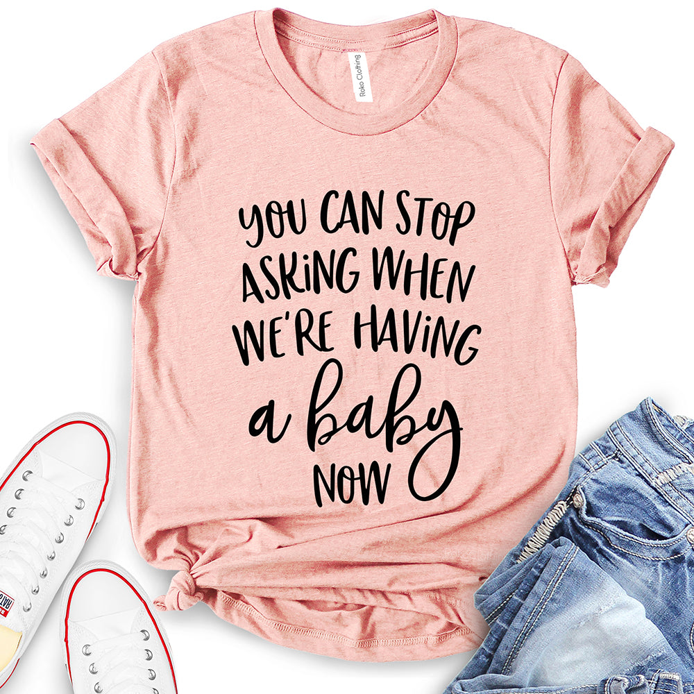 You Can Stop Asking When We're Having A Baby Now T-Shirt