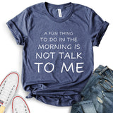 A Fun Thing to Do in The Morning is Not Talk to Me T-Shirt