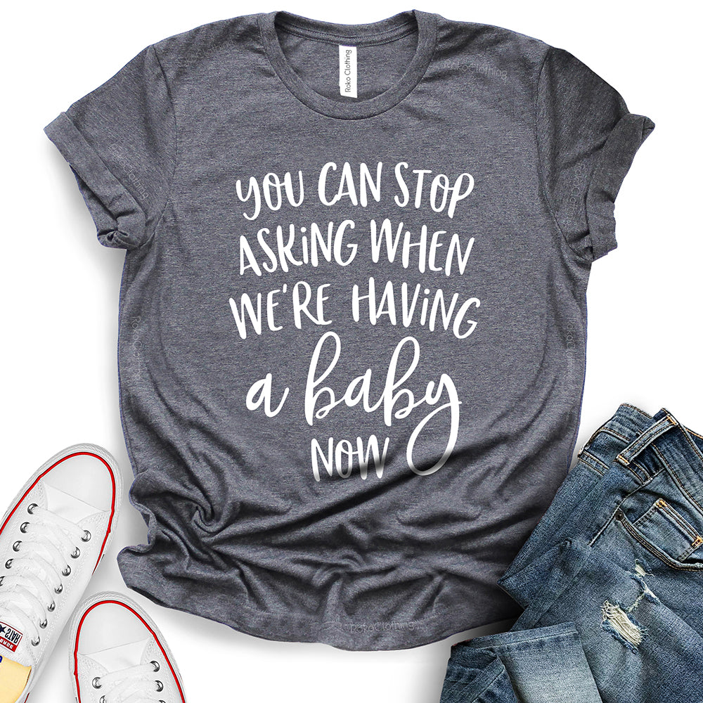 You Can Stop Asking When We're Having A Baby Now T-Shirt