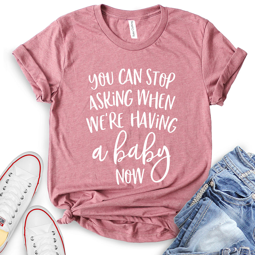 You Can Stop Asking When We're Having A Baby Now T-Shirt