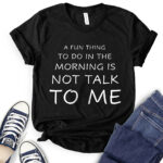 a fun thing to do in the morning is not talk to me t shirt black