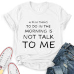 a fun thing to do in the morning is not talk to me t shirt white