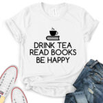 drink tea read books be happy t shirt for women white