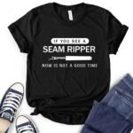 if you see a seam ripper now is not a good time t shirt black