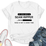 if you see a seam ripper now is not a good time t shirt for women white