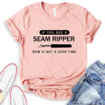 if you see a seam ripper now is not a good time t shirt heather peach