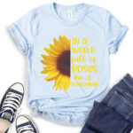 in a world full of roses be a sunflower t shirt baby blue