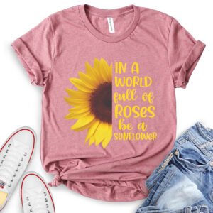 in A World Full of Roses Be A Sunflower T-Shirt for Women