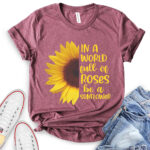 in a world full of roses be a sunflower t shirt heather maroon
