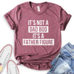its not dad bod its a father figure t shirt heather maroon