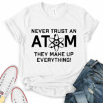 never trust an atom they make up everything t shirt for women white