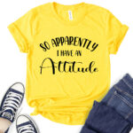 so apperently i have an attitude t shirt for women yellow
