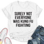 surely not everyone was kung fu fighting t shirt for women white