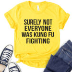 surely not everyone was kung fu fighting t shirt for women yellow
