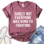 surely not everyone was kung fu fighting t shirt heather maroon