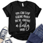 you can stop asking when were having a baby now t shirt black