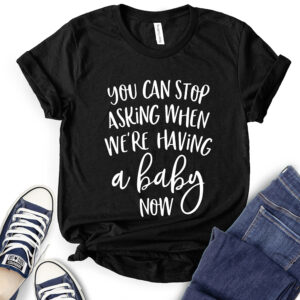 You Can Stop Asking When We’re Having A Baby Now T-Shirt for Women 2