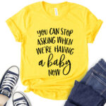 you can stop asking when were having a baby now t shirt for women yellow