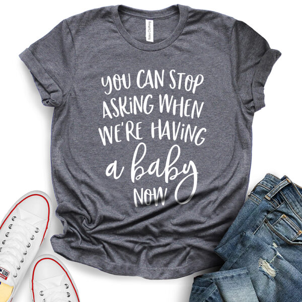 you can stop asking when were having a baby now t shirt heather dark grey