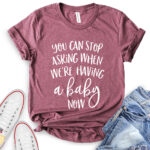 you can stop asking when were having a baby now t shirt heather maroon