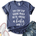 you can stop asking when were having a baby now t shirt heather navy